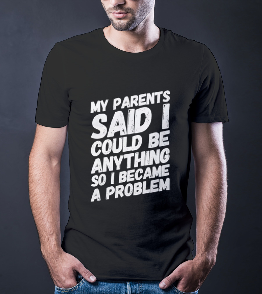 My Parents Said I Could Be Anything So I Became A Problem T-Shirt