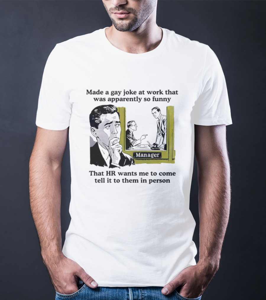Made A Gay Joke At Work Apparently So Funny That HR Wants Me To Come Tell It To Them In Person T-Shirt