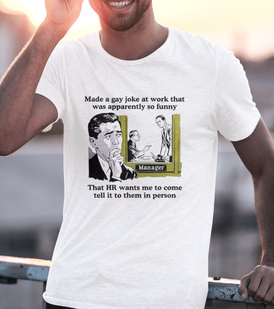 Made A Gay Joke At Work Apparently So Funny That HR Wants Me To Come Tell It To Them In Person T-Shirt