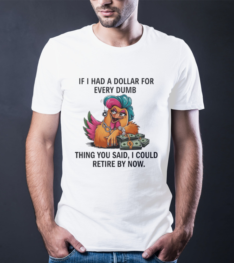 Sassy Chicken If I Had A Dollar For Every Dumb Thing You Said I Could Retire By Now T-Shirt