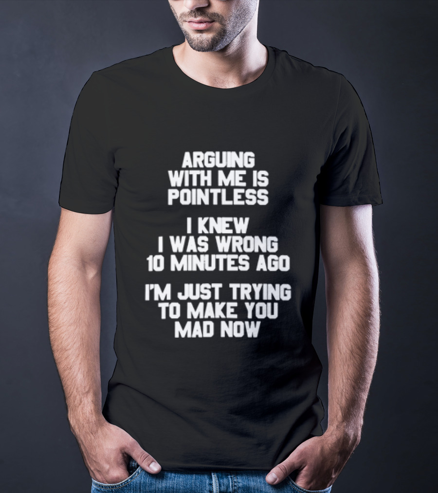Arguing With Me Is Pointless I Knew I Was Wrong 10 Minutes Ago I'm Just Trying To Make You Mad Now T-Shirt