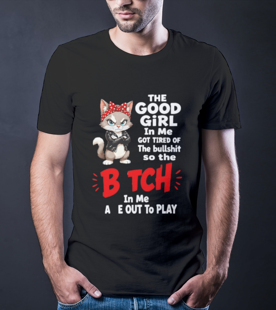 Cat The Good Girl In Me Got Tired Of The Bullshit So The Bitch In Me Came Out To Play T-Shirt