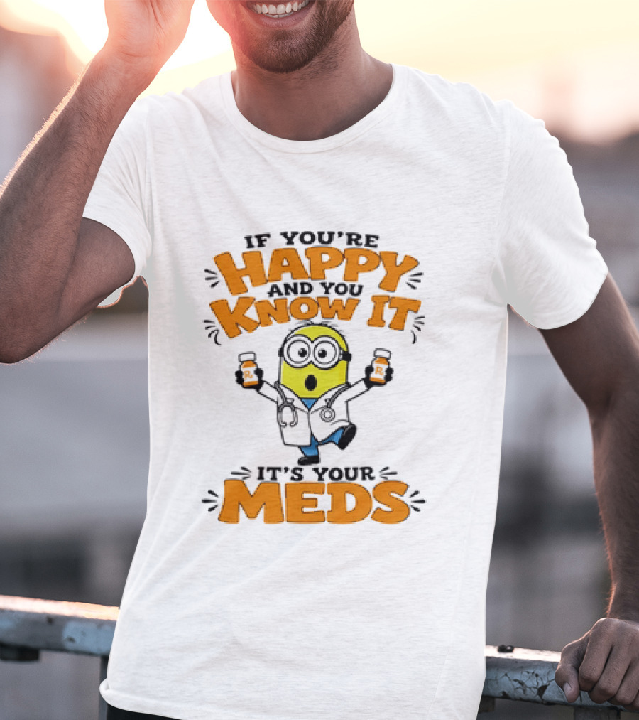 If You're Happy And You Know It It's Your Meds Minion Doctor T-Shirt