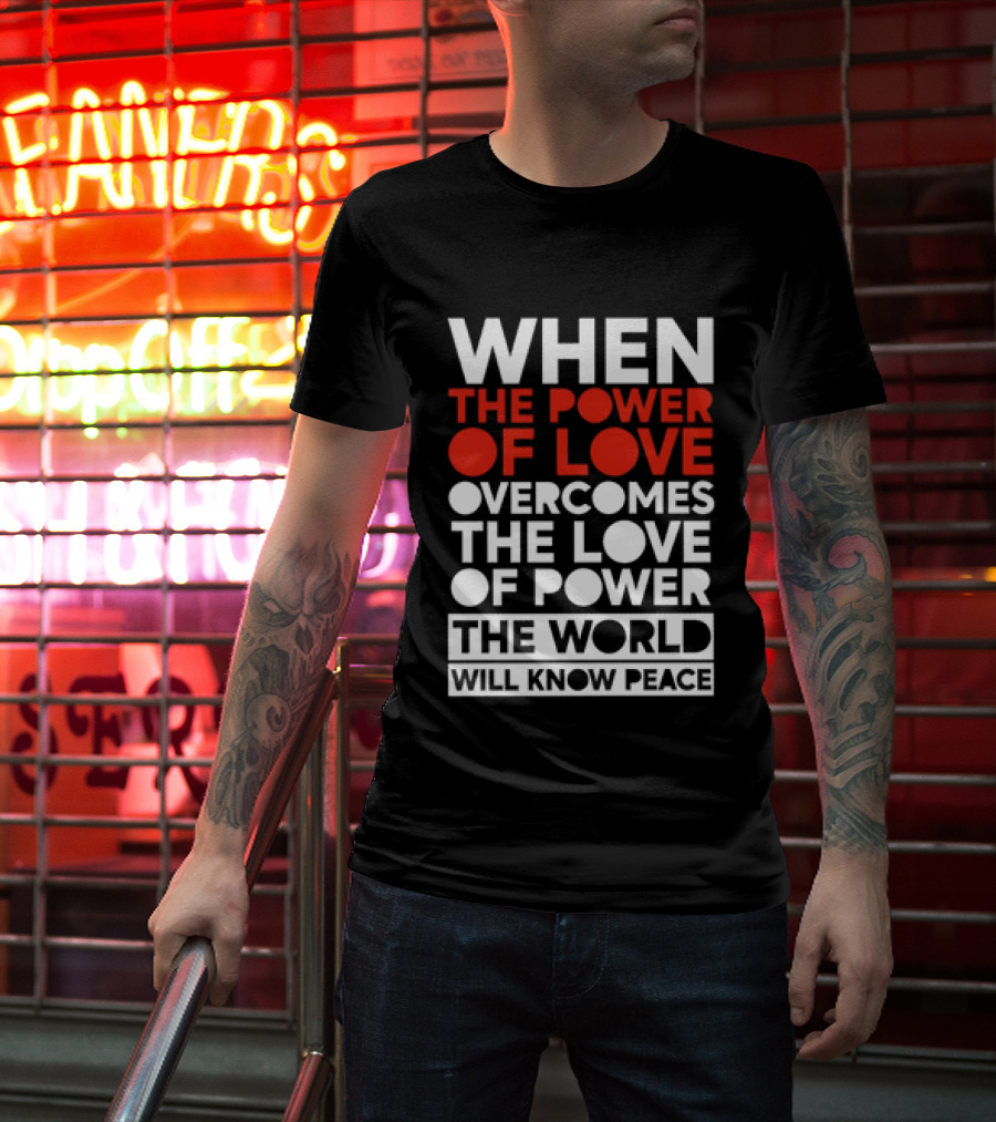 When The Power Of Love Overcomes The Love Of Power The World Will Know Peace T-Shirt