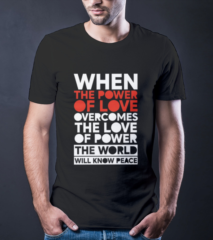 When The Power Of Love Overcomes The Love Of Power The World Will Know Peace T-Shirt