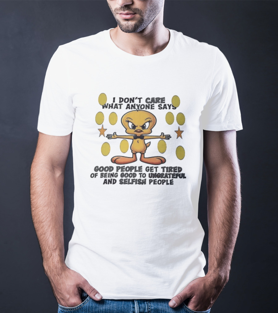 Tweety I Don't Care What Anyone Says Good People Get Tired Of Being Good To Ungrateful And Selfish People T-Shirt