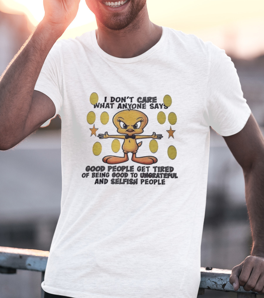 Tweety I Don't Care What Anyone Says Good People Get Tired Of Being Good To Ungrateful And Selfish People T-Shirt