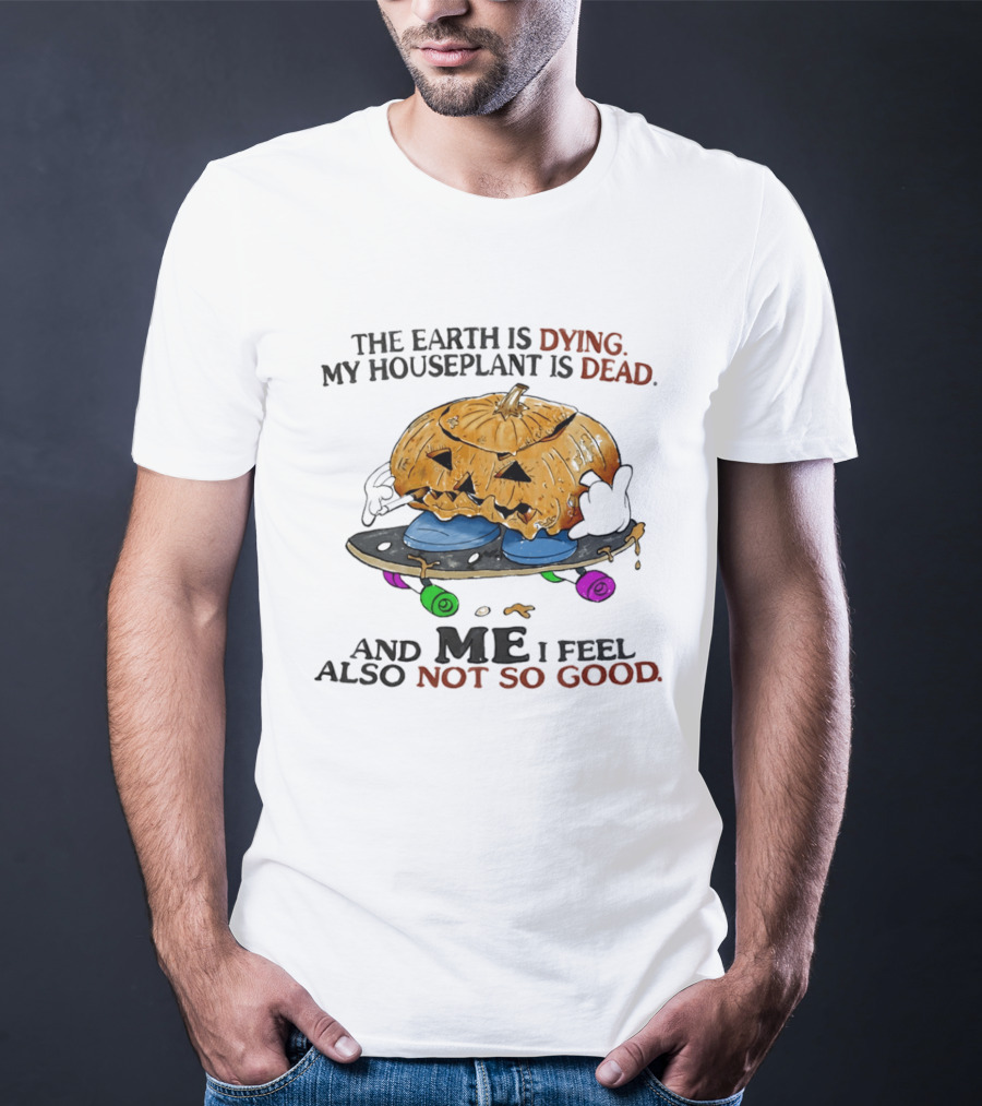 The Earth Is Dying My Houseplant Is Dead Pumpkin Skateboard Me Also Not So Good T-Shirt