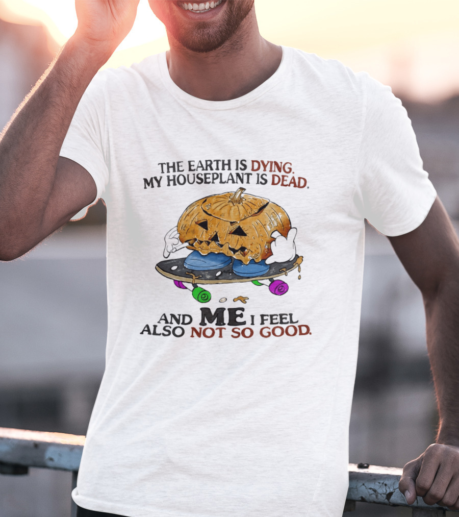 The Earth Is Dying My Houseplant Is Dead Pumpkin Skateboard Me Also Not So Good T-Shirt