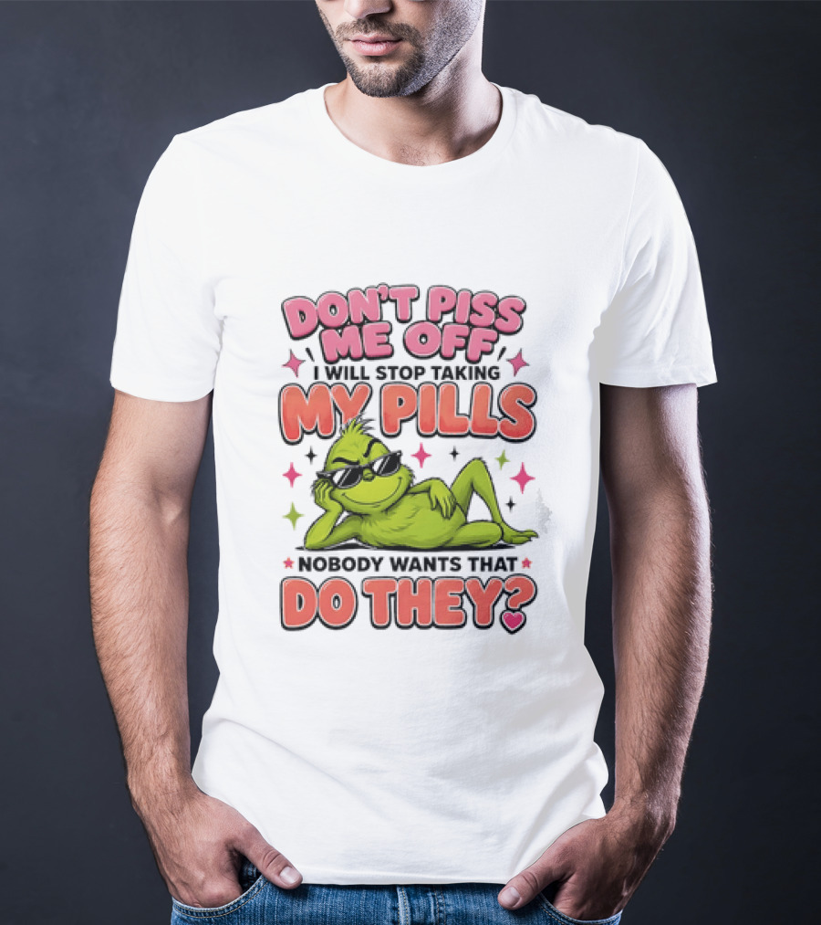 Don't Piss Me Off I Will Stop Taking My Pills Grinch Nobody Wants That Do They T-Shirt