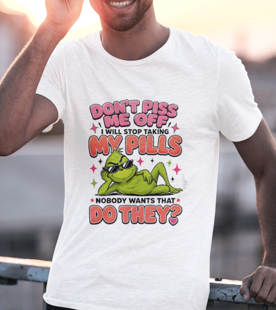 Don't Piss Me Off I Will Stop Taking My Pills Grinch Nobody Wants That Do They T-Shirt