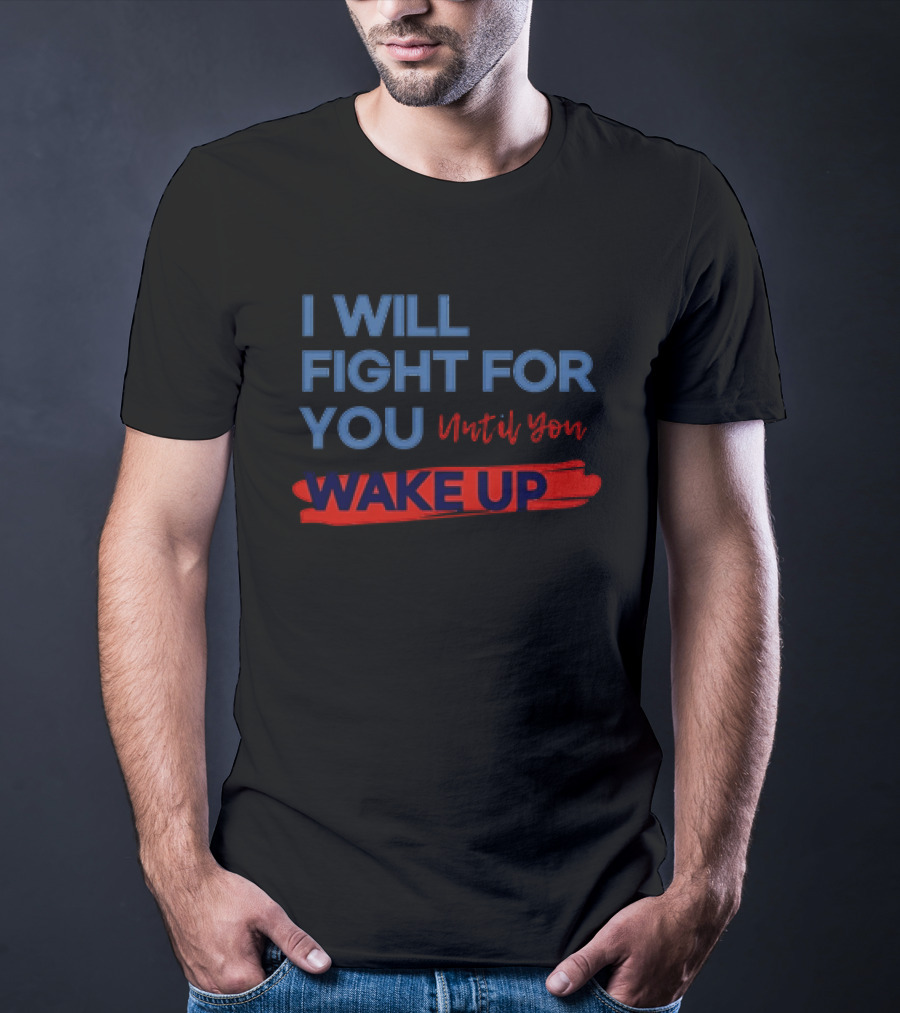 I Will Fight For You Until You Wake Up Political Movement Activism Empowerment T-Shirt
