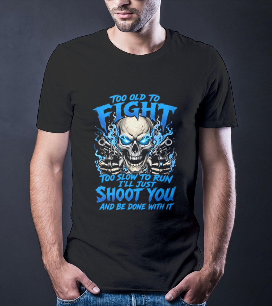 Too Old To Fight Too Slow To Run I'll Just Shoot You And Be Done With It Skull T-Shirt