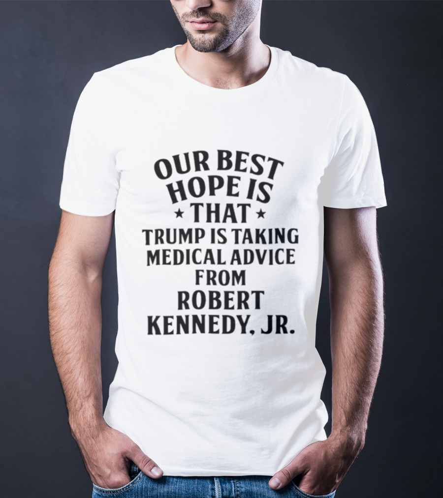 Our Best Hope Is That Trump Is Taking Medical Advice From Robert Kennedy Jr T-Shirt
