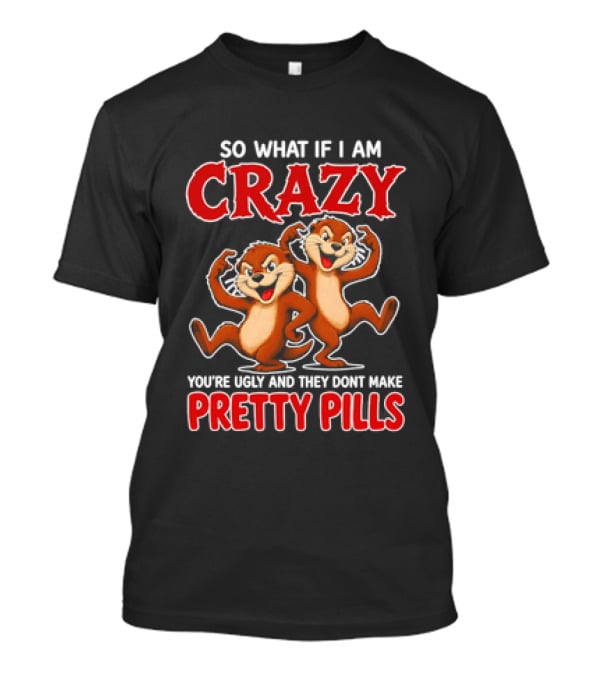 So What If I Am Crazy You're Ugly And They Don't Make Pretty Pills Cartoon Chipmunks T-Shirt