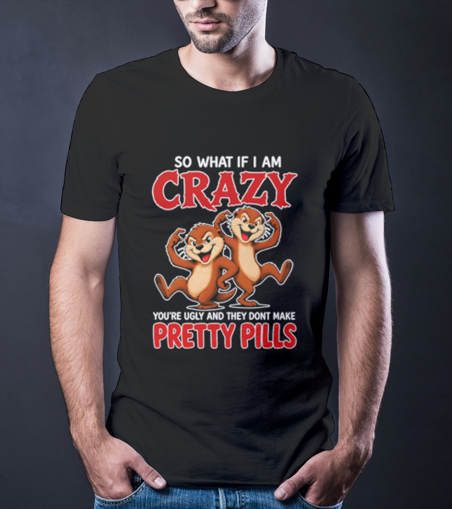 So What If I Am Crazy You're Ugly And They Don't Make Pretty Pills Cartoon Chipmunks T-Shirt