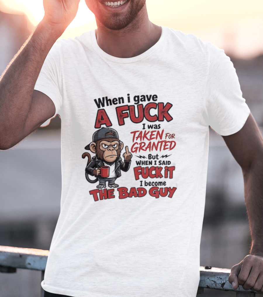 When I Gave A Fuck I Was Taken For Granted But When I Said Fuck It I Became The Bad Guy T-Shirt