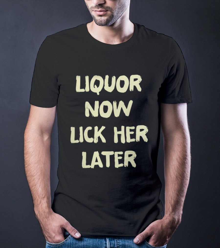 Liquor Now Lick Her Later T-Shirt