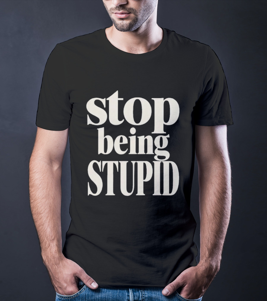 Stop Being Stupid Sarcastic T-Shirt