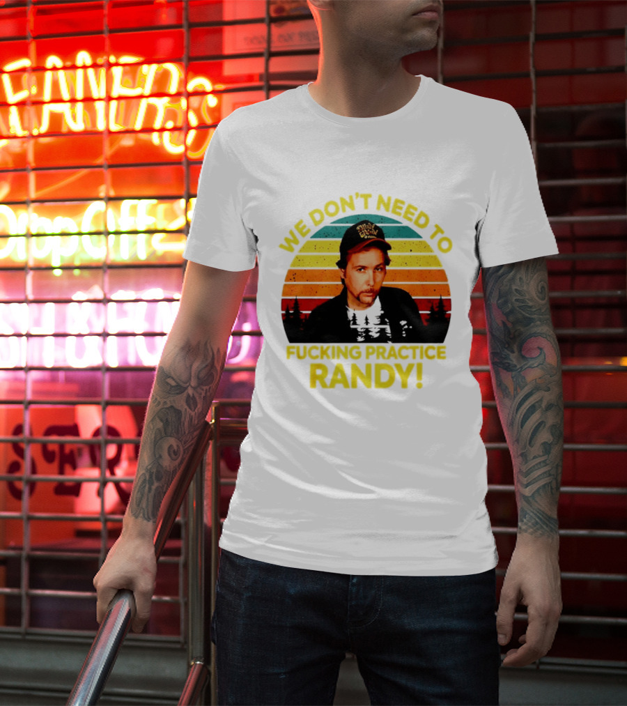 We Dont Need To Fucking Practice Randy T-Shirt