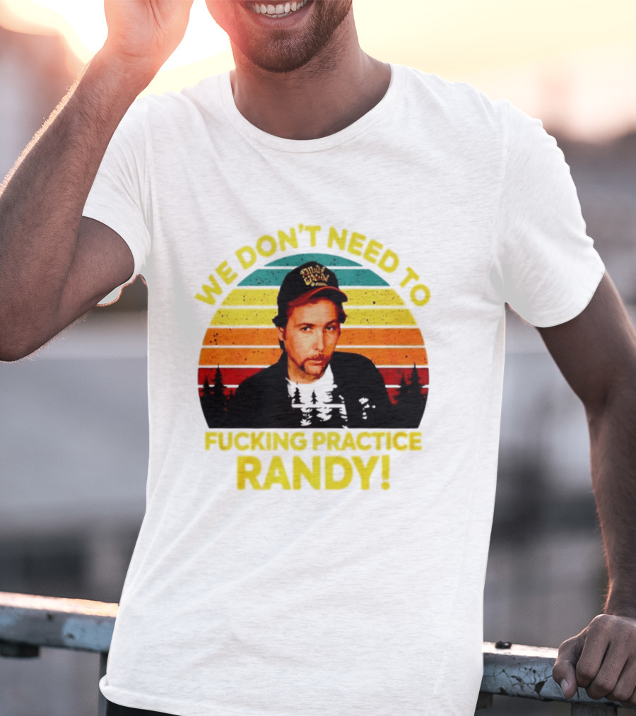We Dont Need To Fucking Practice Randy T-Shirt