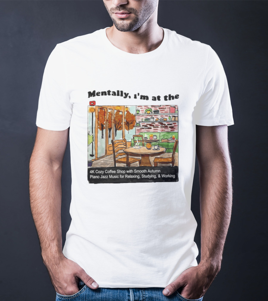 Mentally I'm At The 4K Cozy Coffee Shop With Smooth Autumn Piano Jazz Music For Relaxing Studying And Working T-Shirt