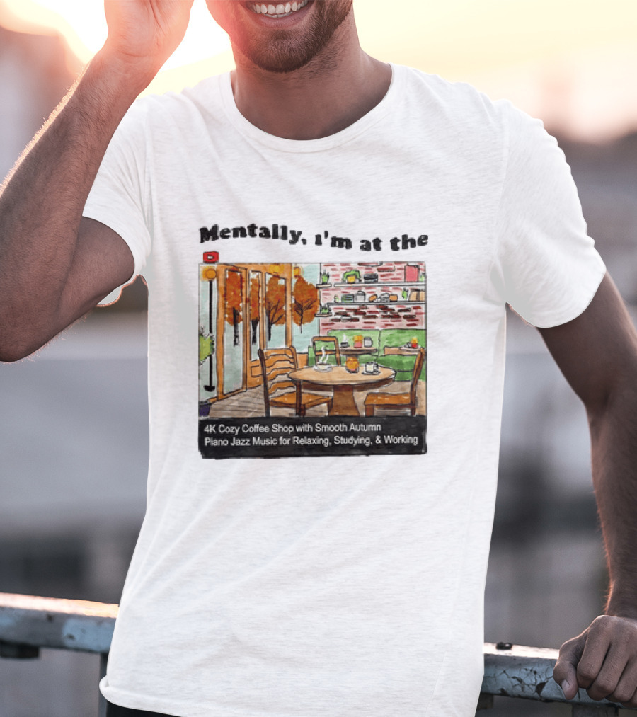 Mentally I'm At The 4K Cozy Coffee Shop With Smooth Autumn Piano Jazz Music For Relaxing Studying And Working T-Shirt