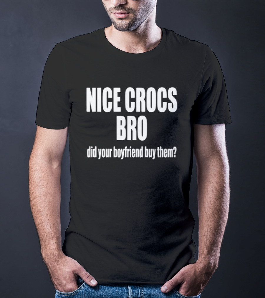 NICE CROCS BRO Did Your Boyfriend Buy Them T-Shirt