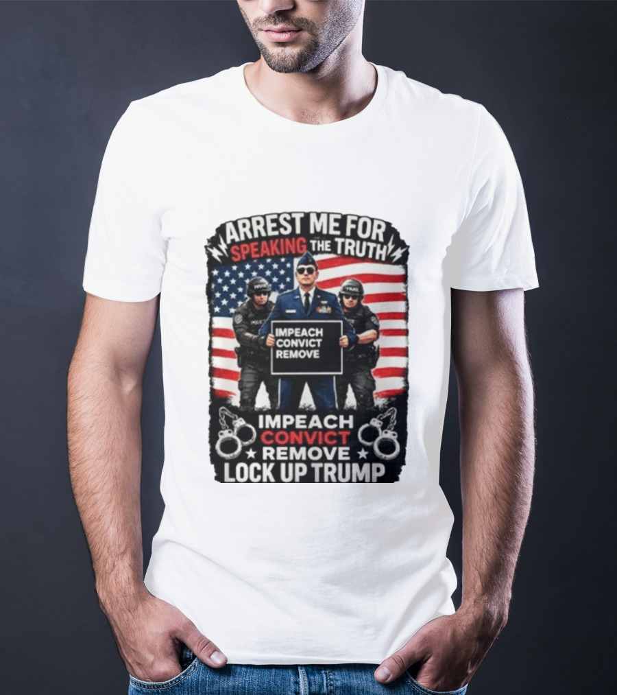 Arrest Me For Speaking The Truth Impeach Convict Remove Lock Up Trump T-Shirt