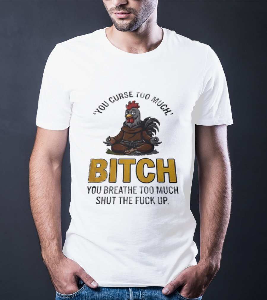 You Curse Too Much Bitch Meditating Chicken You Breathe Too Much Shut The Fuck Up T-Shirt