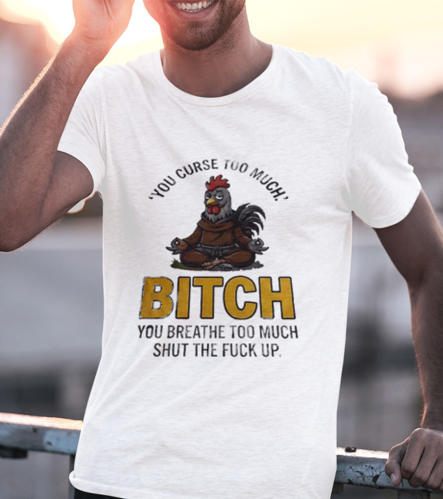You Curse Too Much Bitch Meditating Chicken You Breathe Too Much Shut The Fuck Up T-Shirt