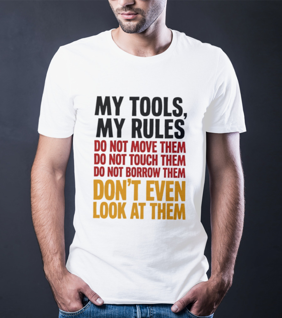 My Tools My Rules Do Not Move Them Touch Them Borrow Them Don't Even Look At Them T-Shirt