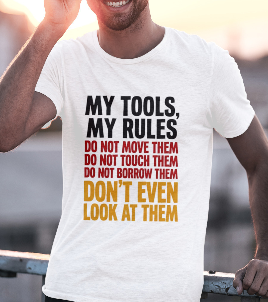 My Tools My Rules Do Not Move Them Touch Them Borrow Them Don't Even Look At Them T-Shirt