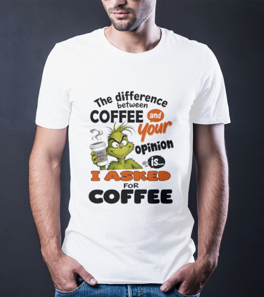 Grinch The Difference Between Coffee And Your Opinion Is I Asked For Coffee T-Shirt