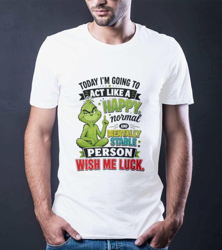 Grinch Today I'm Going To Act Like A Happy Normal Mentally Stable Person Wish Me Luck T-Shirt