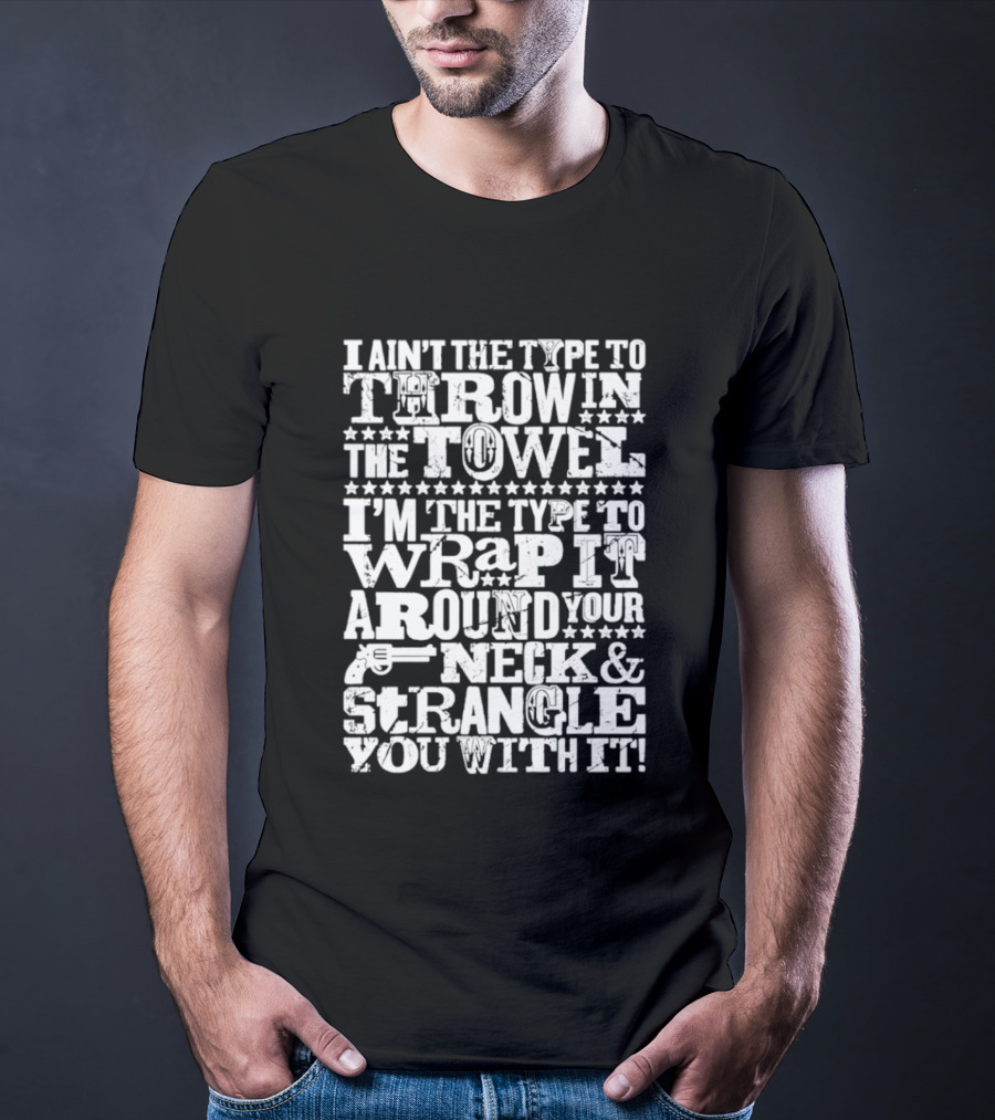 I Ain't The Type To Throw In The Towel I'm The Type To Wrap It Around Your Neck & Strangle You With It T-Shirt