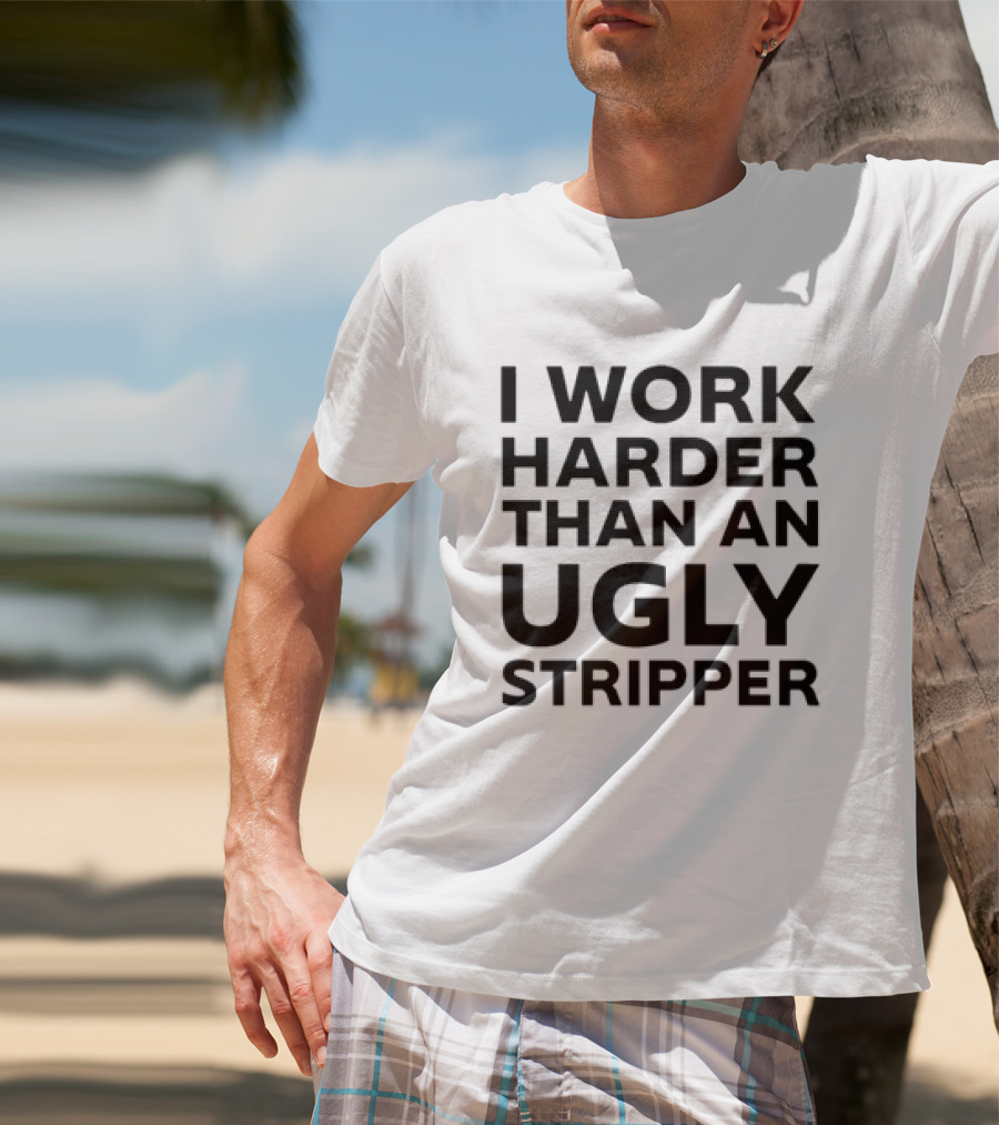 I Work Harder Than An Ugly Stripper T-Shirt