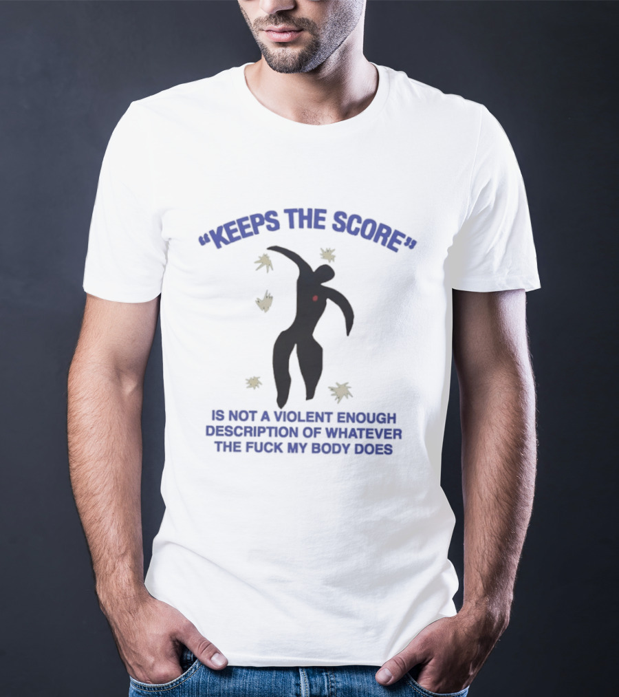 KEEPS THE SCORE Is Not A Violent Enough Description Of Whatever The Fuck My Body Does T-Shirt