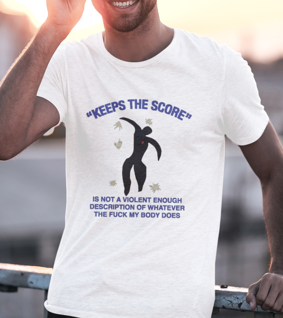 KEEPS THE SCORE Is Not A Violent Enough Description Of Whatever The Fuck My Body Does T-Shirt