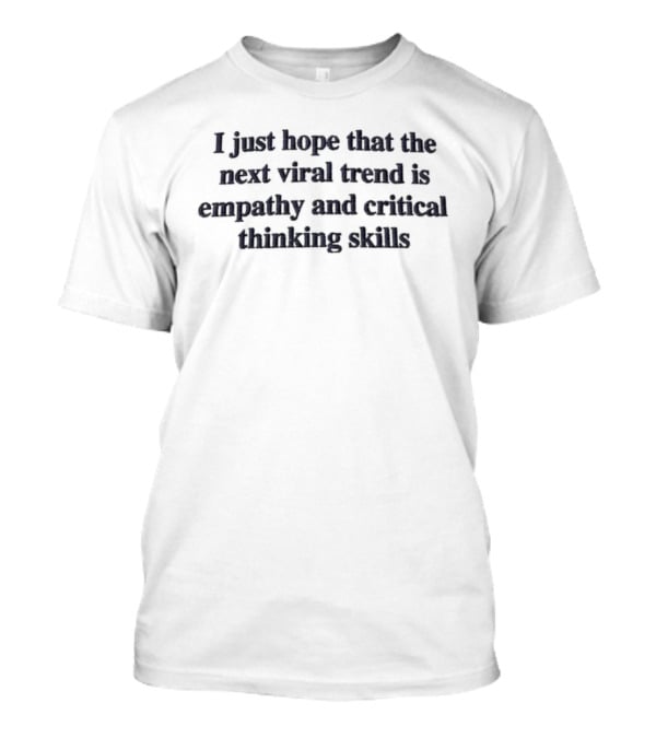 I Just Hope That The Next Viral Trend Is Empathy And Critical Thinking Skills T-Shirt