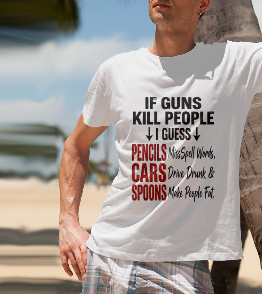 If Guns Kill People I Guess Pencils Misspell Words Cars Drive Drunk Spoons Make People Fat T-Shirt