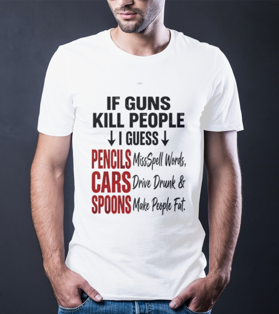 If Guns Kill People I Guess Pencils Misspell Words Cars Drive Drunk Spoons Make People Fat T-Shirt