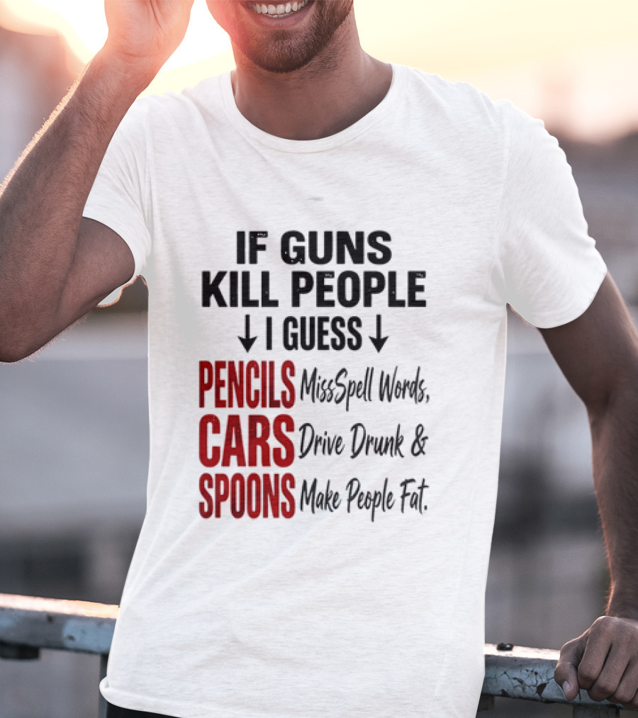 If Guns Kill People I Guess Pencils Misspell Words Cars Drive Drunk Spoons Make People Fat T-Shirt