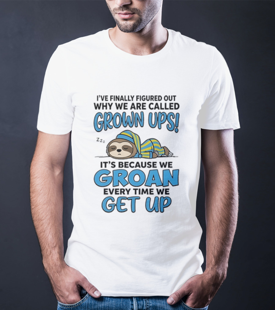 Sloth I've Finally Figured Out Why We Are Called Grown Ups It's Because We Groan Every Time We Get Up T-Shirt