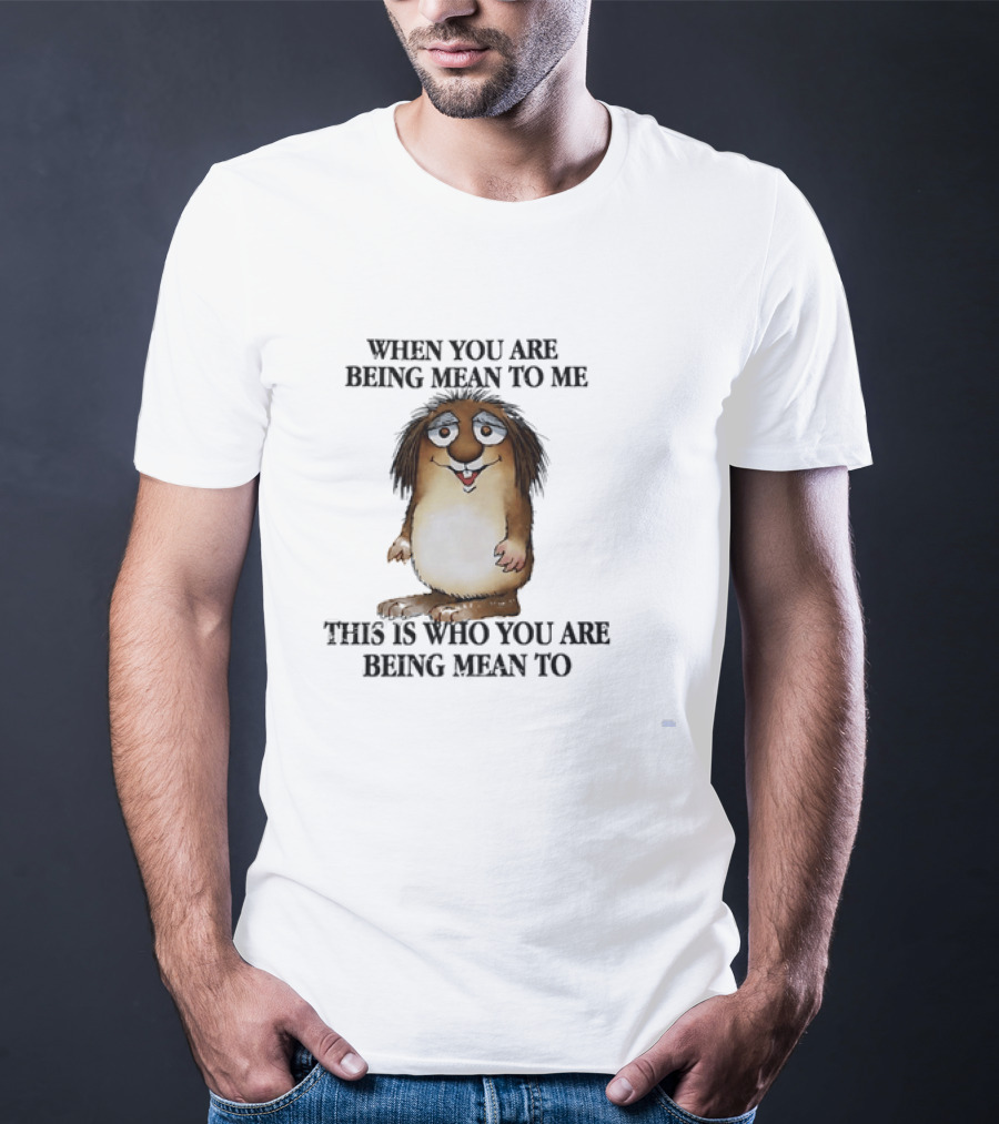 When You Are Being Mean To Me This Is Who You Are Being Mean To Brown Furry Cartoon T-Shirt