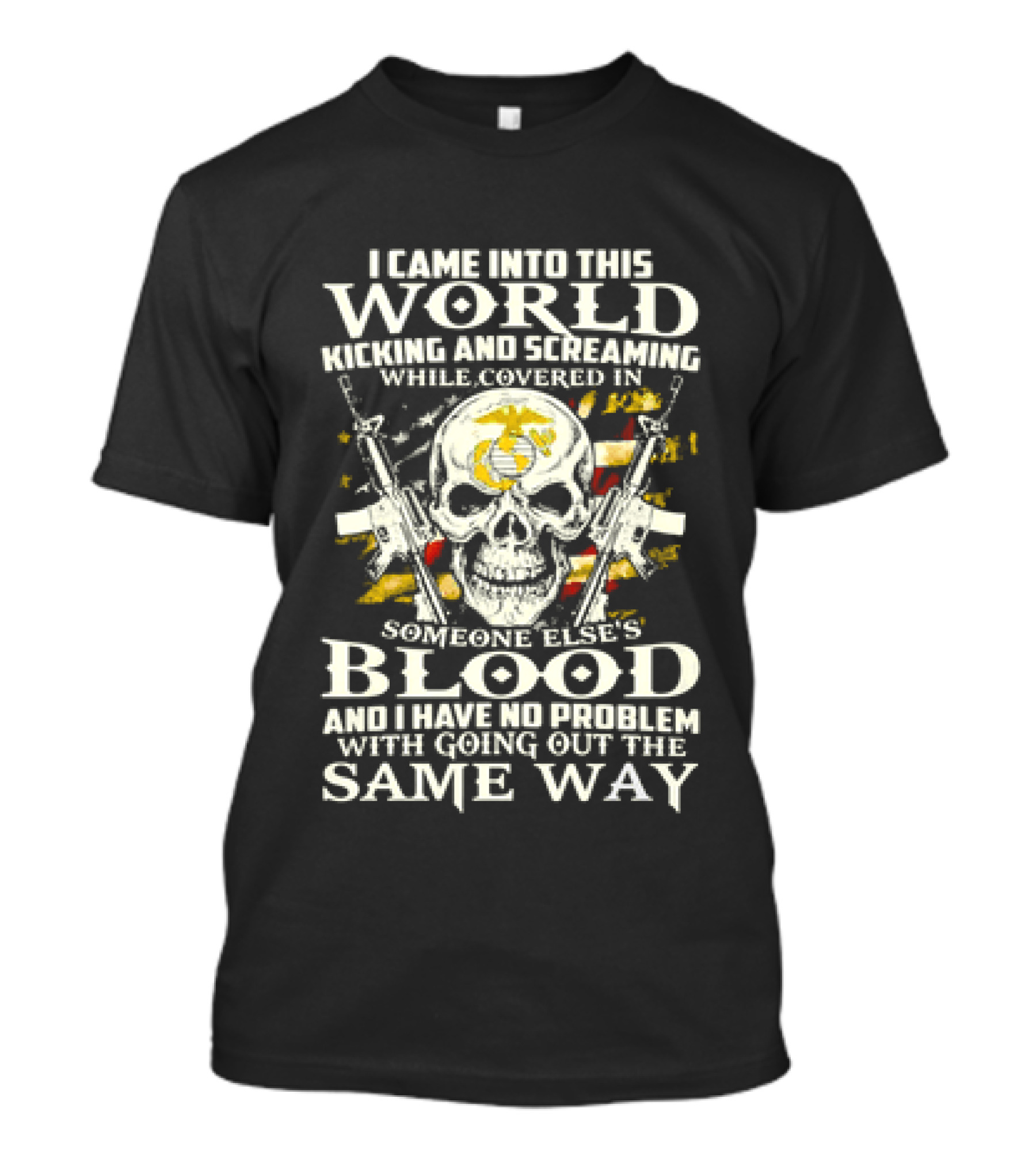 I Came Into This World Kicking And Screaming Covered In Someone Else's Blood And Have No Problem With Going Out The Same Way T-Shirt