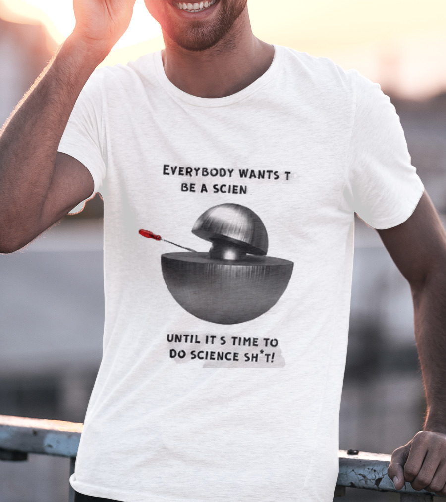 Everybody Wants To Be A Scientist Until It's Time To Do Science Sh*t T-Shirt