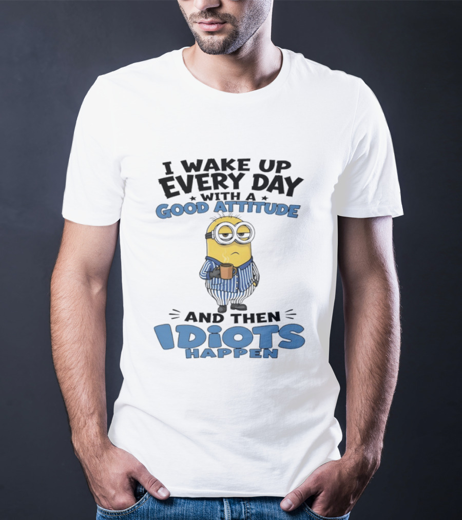 Minion I Wake Up Every Day With A Good Attitude And Then Idiots Happen T-Shirt
