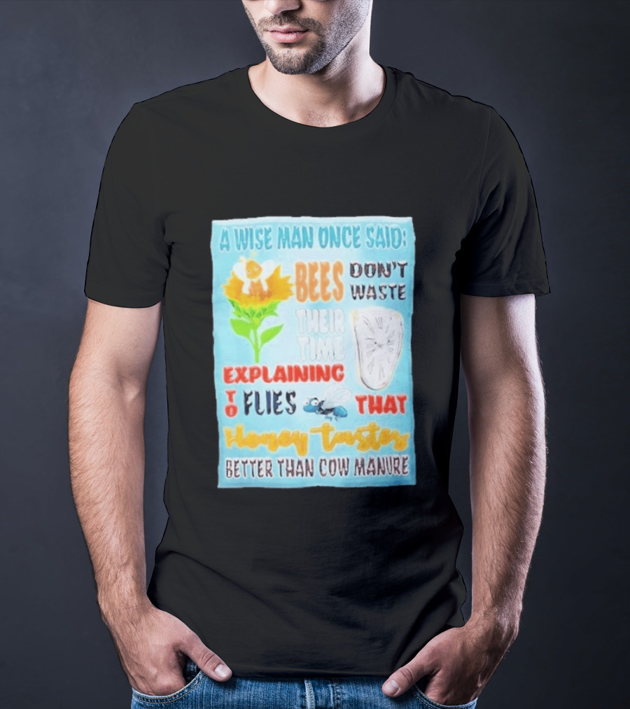 A Wise Man Once Said Bees Don't Waste Time Explaining To Flies That Honey Tastes Better Than Cow Manure T-Shirt