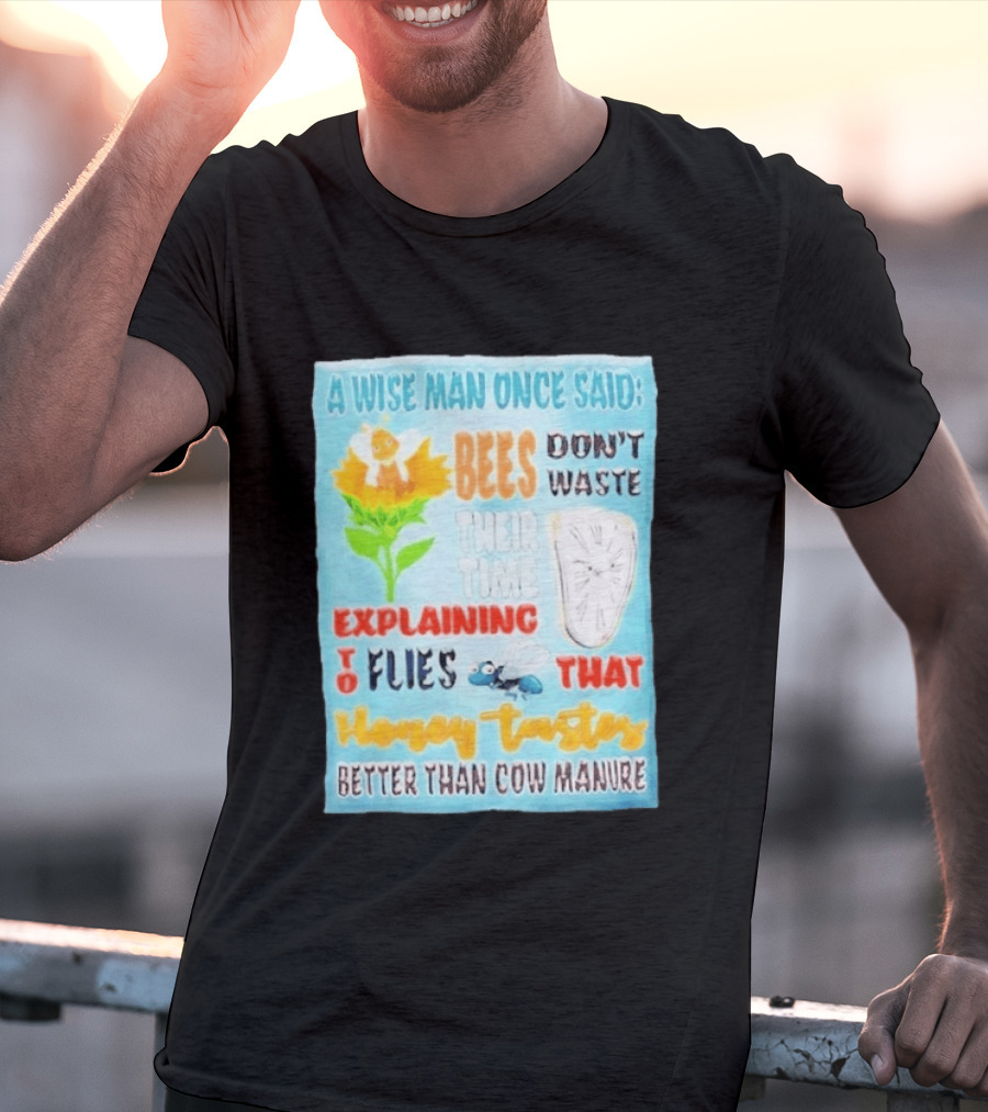 A Wise Man Once Said Bees Don't Waste Time Explaining To Flies That Honey Tastes Better Than Cow Manure T-Shirt